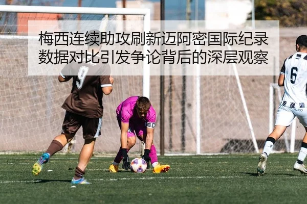 梅西连续助攻刷新迈阿密国际纪录 数据对比引发争论背后的深层观察