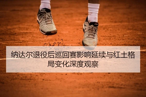 纳达尔退役后巡回赛影响延续与红土格局变化深度观察